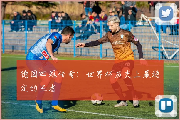 德国四冠传奇：世界杯历史上最稳定的王者