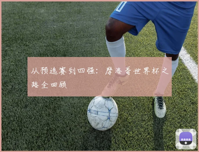 从预选赛到四强：摩洛哥世界杯之路全回顾