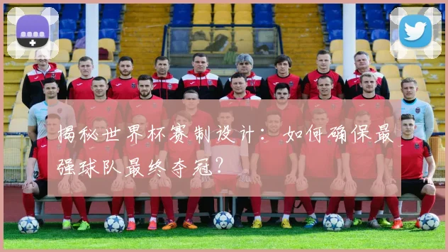 揭秘世界杯赛制设计：如何确保最强球队最终夺冠？