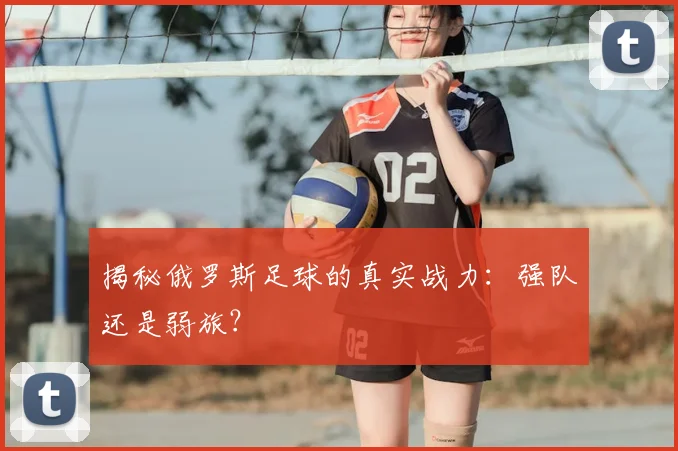揭秘俄罗斯足球的真实战力：强队还是弱旅？