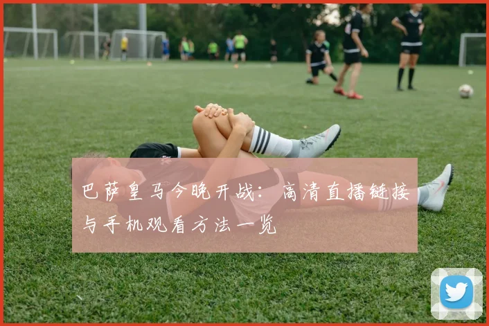 巴萨皇马今晚开战：高清直播链接与手机观看方法一览