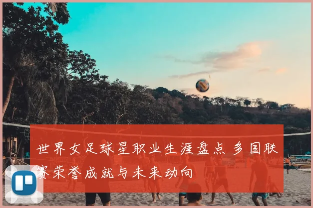 世界女足球星职业生涯盘点 多国联赛荣誉成就与未来动向