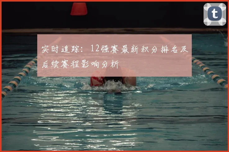 实时追踪：12强赛最新积分排名及后续赛程影响分析