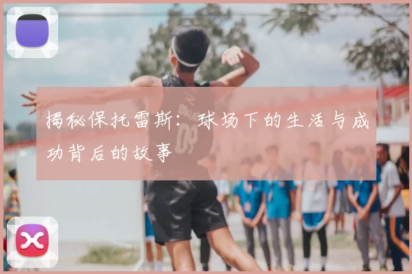 揭秘保托雷斯：球场下的生活与成功背后的故事