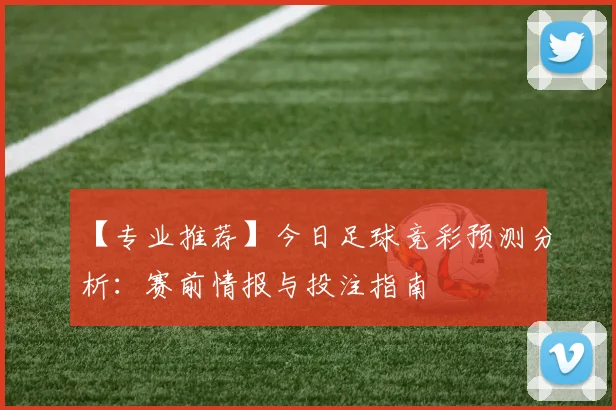 【专业推荐】今日足球竞彩预测分析：赛前情报与投注指南