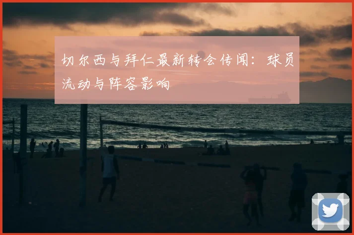 切尔西与拜仁最新转会传闻：球员流动与阵容影响