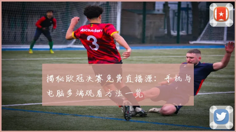 揭秘欧冠决赛免费直播源：手机与电脑多端观看方法一览