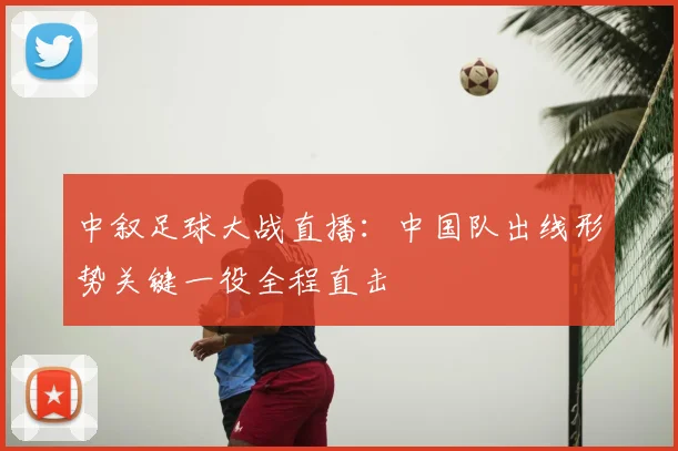 中叙足球大战直播：中国队出线形势关键一役全程直击