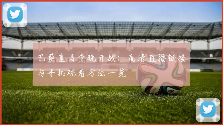 巴萨皇马今晚开战：高清直播链接与手机观看方法一览