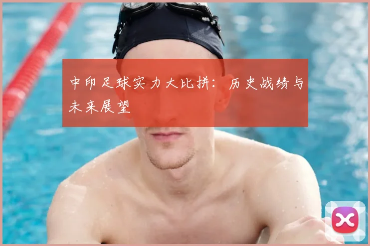 中印足球实力大比拼：历史战绩与未来展望