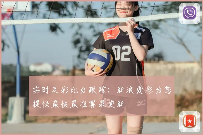 实时足彩比分跟踪：新浪爱彩为您提供最快最准赛果更新