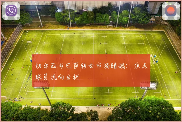 切尔西与巴萨转会市场暗战：焦点球员流向分析