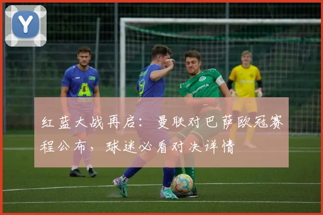 红蓝大战再启：曼联对巴萨欧冠赛程公布，球迷必看对决详情