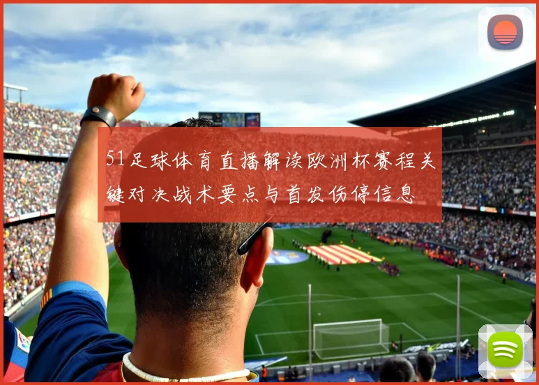 51足球体育直播解读欧洲杯赛程关键对决战术要点与首发伤停信息