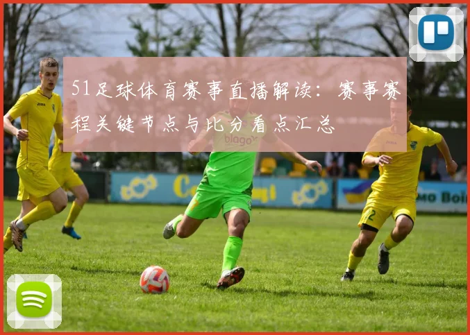 51足球体育赛事直播解读：赛事赛程关键节点与比分看点汇总