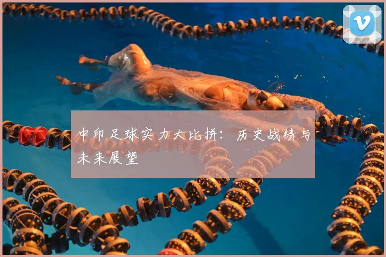 中印足球实力大比拼：历史战绩与未来展望