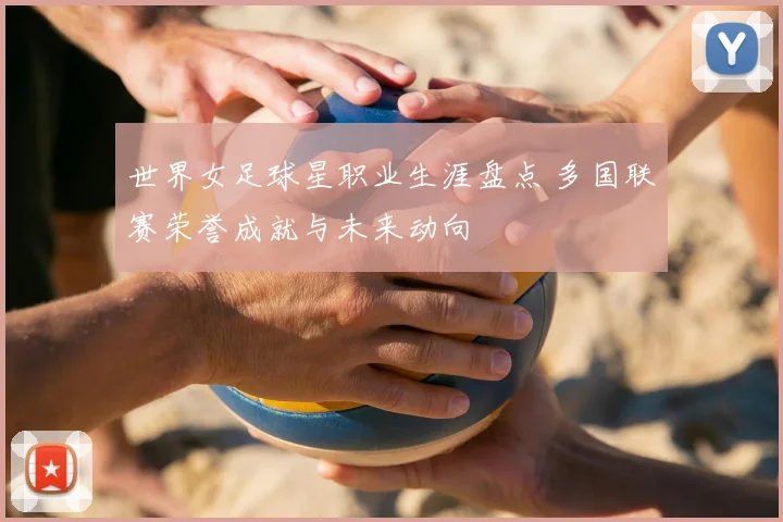 世界女足球星职业生涯盘点 多国联赛荣誉成就与未来动向