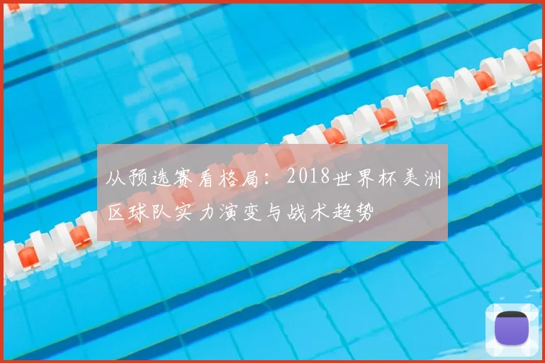 从预选赛看格局：2018世界杯美洲区球队实力演变与战术趋势