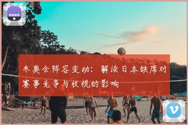 冬奥会阵容变动：解读日本缺席对赛事竞争与收视的影响