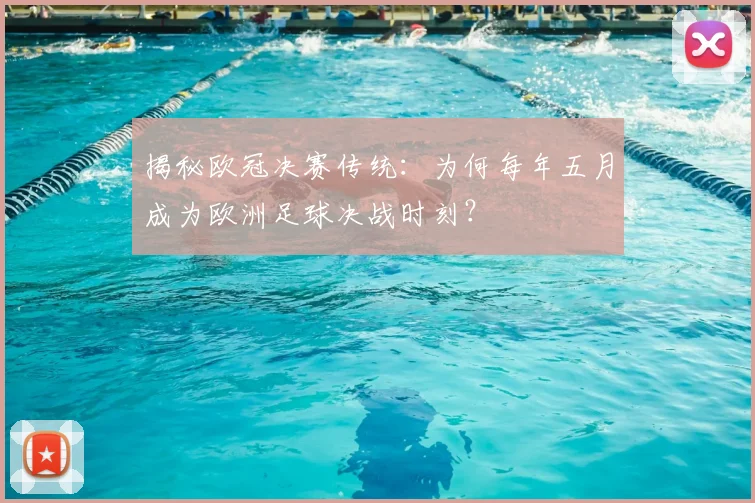 揭秘欧冠决赛传统：为何每年五月成为欧洲足球决战时刻？