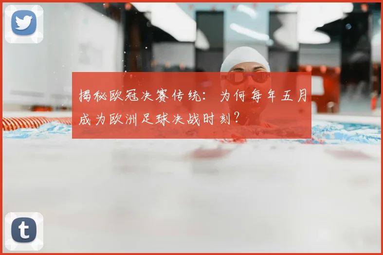 揭秘欧冠决赛传统：为何每年五月成为欧洲足球决战时刻？