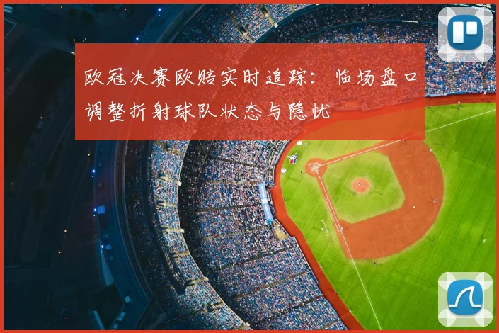 欧冠决赛欧赔实时追踪：临场盘口调整折射球队状态与隐忧