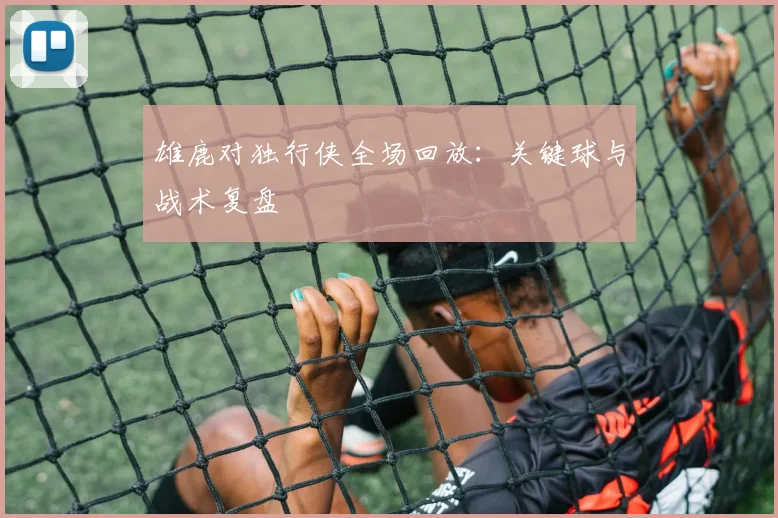 雄鹿对独行侠全场回放：关键球与战术复盘
