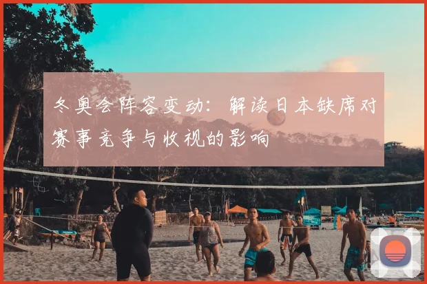 冬奥会阵容变动：解读日本缺席对赛事竞争与收视的影响