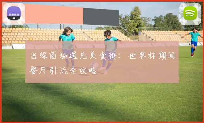当绿茵场遇见美食街：世界杯期间餐厅引流全攻略