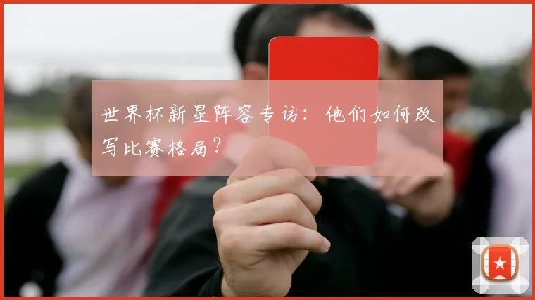 世界杯新星阵容专访：他们如何改写比赛格局？