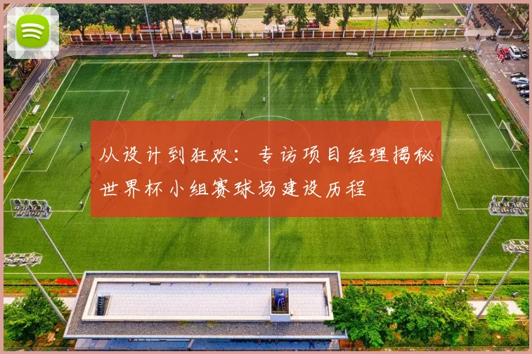 从设计到狂欢：专访项目经理揭秘世界杯小组赛球场建设历程
