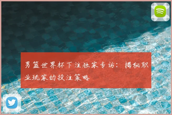 男篮世界杯下注独家专访：揭秘职业玩家的投注策略