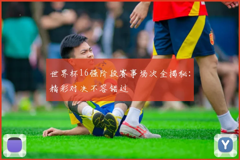 世界杯16强阶段赛事场次全揭秘:精彩对决不容错过
