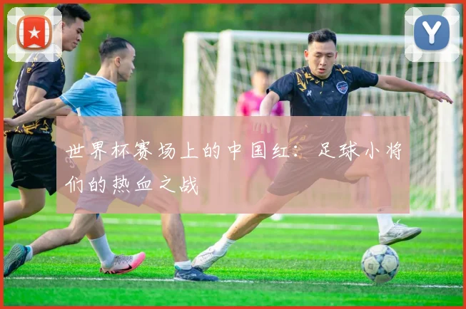世界杯赛场上的中国红：足球小将们的热血之战