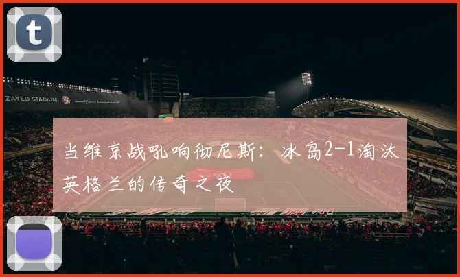 当维京战吼响彻尼斯：冰岛2-1淘汰英格兰的传奇之夜