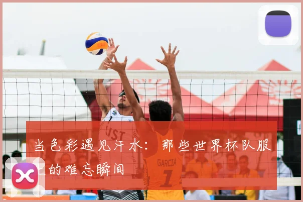 当色彩遇见汗水：那些世界杯队服上的难忘瞬间