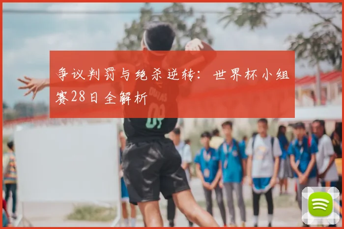 争议判罚与绝杀逆转：世界杯小组赛28日全解析