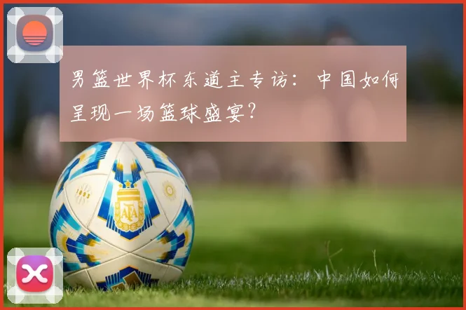 男篮世界杯东道主专访：中国如何呈现一场篮球盛宴？