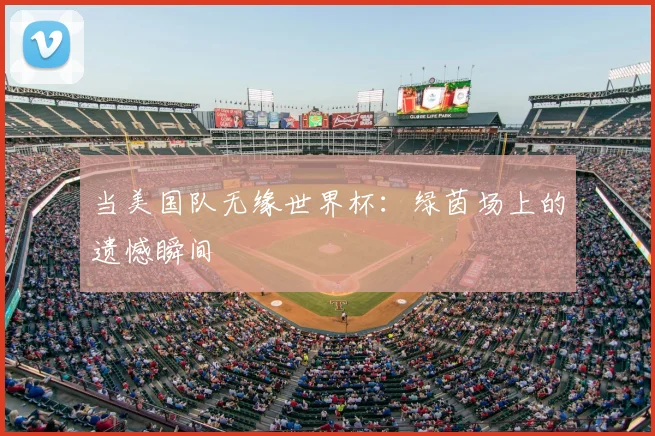 当美国队无缘世界杯：绿茵场上的遗憾瞬间
