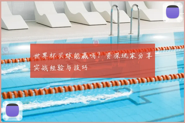 世界杯买球能赢吗?资深玩家分享实战经验与技巧