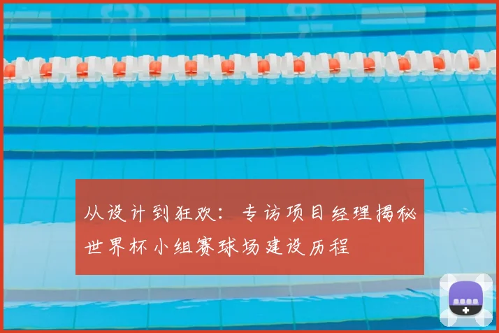 从设计到狂欢：专访项目经理揭秘世界杯小组赛球场建设历程