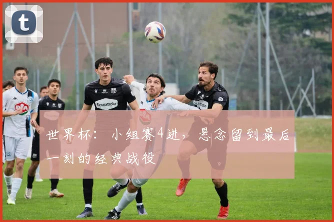世界杯：小组赛4进，悬念留到最后一刻的经典战役