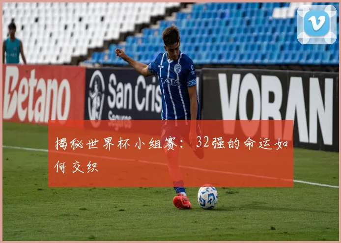 揭秘世界杯小组赛：32强的命运如何交织
