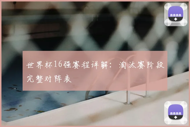 世界杯16强赛程详解：淘汰赛阶段完整对阵表