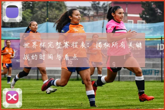 世界杯完整赛程表：揭秘所有关键战的时间与看点