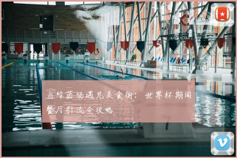 当绿茵场遇见美食街：世界杯期间餐厅引流全攻略