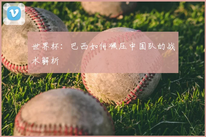 世界杯：巴西如何碾压中国队的战术解析