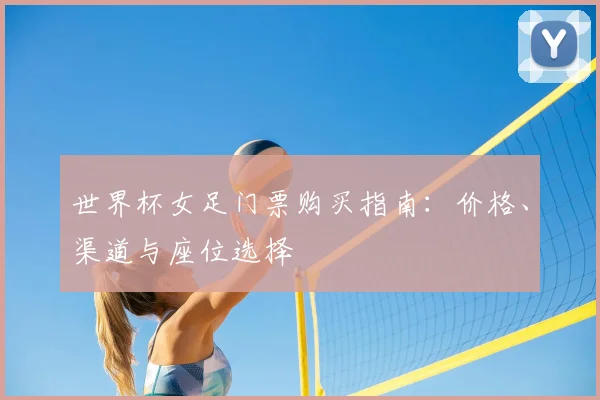 世界杯女足门票购买指南：价格、渠道与座位选择