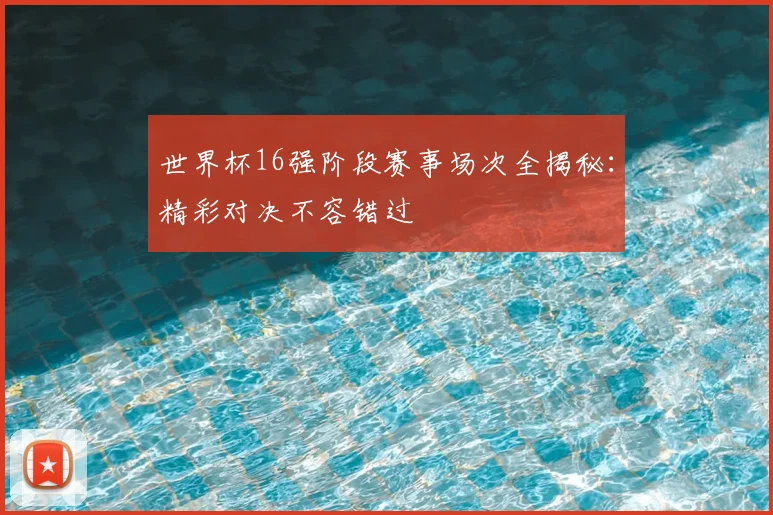世界杯16强阶段赛事场次全揭秘：精彩对决不容错过