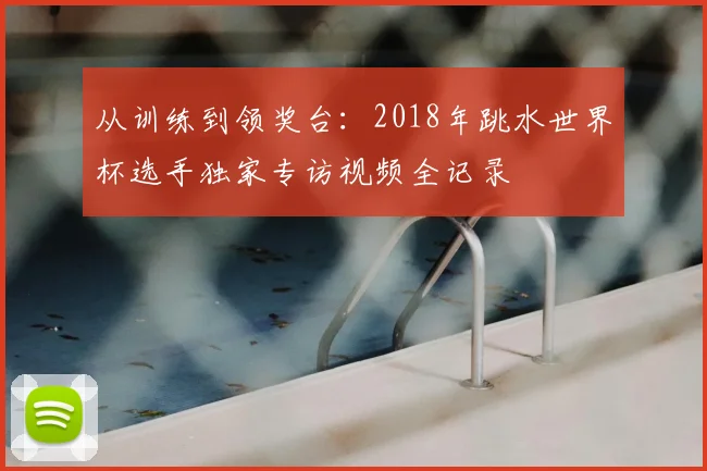 从训练到领奖台：2018年跳水世界杯选手独家专访视频全记录